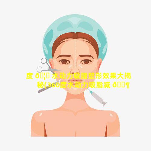 度 🦈 水动力吸脂塑形效果大揭秘(360度水动力吸脂减 🐶 肥价格)